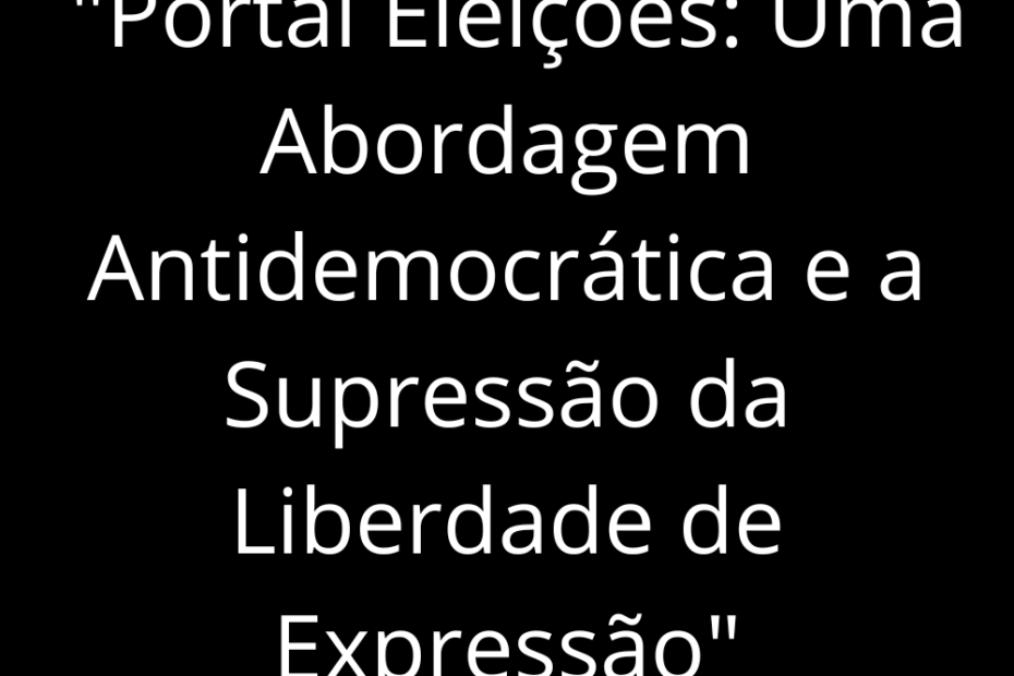 Portal Eleições: Uma Abordagem Antidemocrática e a Supressão da Liberdade de Expressão